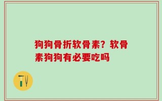 狗狗骨折软骨素？软骨素狗狗有必要吃吗
