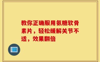 教你正确服用氨糖软骨素片，轻松缓解关节不适，效果翻倍