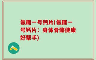 氨糖一号钙片(氨糖一号钙片：身体骨骼健康好帮手)