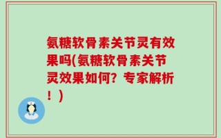 氨糖软骨素关节灵有效果吗(氨糖软骨素关节灵效果如何？专家解析！)