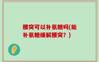 腰突可以补氨糖吗(能补氨糖缓解腰突？)