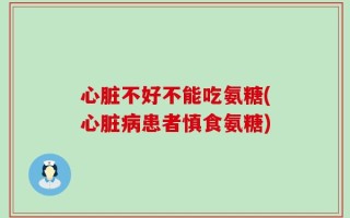 心脏不好不能吃氨糖(心脏病患者慎食氨糖)