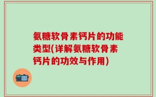 氨糖软骨素钙片的功能类型(详解氨糖软骨素钙片的功效与作用)