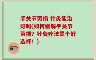手关节劳损 针灸能治好吗(如何缓解手关节劳损？针灸疗法是个好选择！)