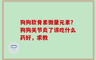 狗狗软骨素微量元素？狗狗关节炎了该吃什么药好，求教