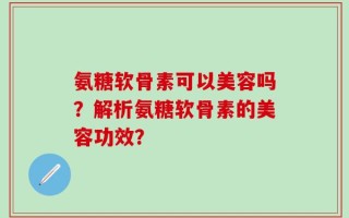 氨糖软骨素可以美容吗？解析氨糖软骨素的美容功效？