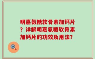 明嘉氨糖软骨素加钙片？详解明嘉氨糖软骨素加钙片的功效及用法？