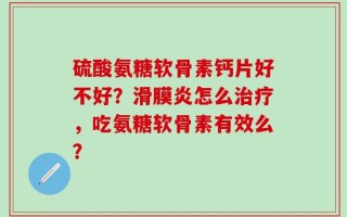 硫酸氨糖软骨素钙片好不好？滑膜炎怎么治疗，吃氨糖软骨素有效么？