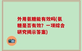 外用氨糖能有效吗(氨糖是否有效？一项综合研究揭示答案)
