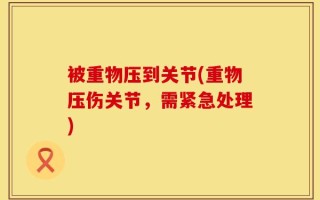 被重物压到关节(重物压伤关节，需紧急处理)