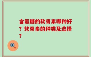 含氨糖的软骨素哪种好？软骨素的种类及选择？