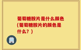 葡萄糖胺片是什么颜色(葡萄糖胺片的颜色是什么？)