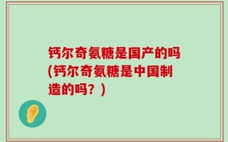 钙尔奇氨糖是国产的吗(钙尔奇氨糖是中国制造的吗？)