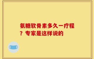 氨糖软骨素多久一疗程？专家是这样说的