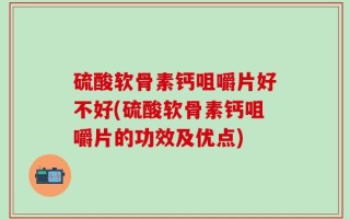 硫酸软骨素钙咀嚼片好不好(硫酸软骨素钙咀嚼片的功效及优点)