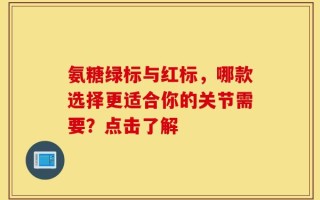 氨糖绿标与红标，哪款选择更适合你的关节需要？点击了解