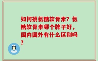 如何挑氨糖软骨素？氨糖软骨素哪个牌子好，国内国外有什么区别吗？