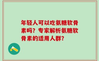 年轻人可以吃氨糖软骨素吗？专家解析氨糖软骨素的适用人群？