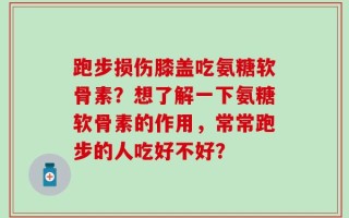 跑步损伤膝盖吃氨糖软骨素？想了解一下氨糖软骨素的作用，常常跑步的人吃好不好？