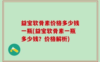 益宝软骨素价格多少钱一瓶(益宝软骨素一瓶多少钱？价格解析)