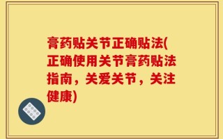 膏药贴关节正确贴法(正确使用关节膏药贴法指南，关爱关节，关注健康)