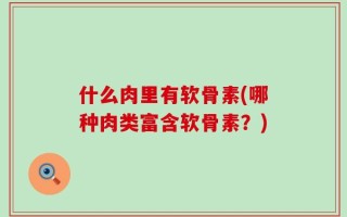 什么肉里有软骨素(哪种肉类富含软骨素？)