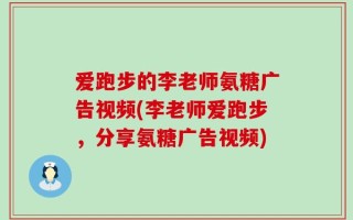 爱跑步的李老师氨糖广告视频(李老师爱跑步，分享氨糖广告视频)