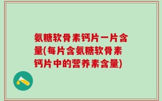 氨糖软骨素钙片一片含量(每片含氨糖软骨素钙片中的营养素含量)