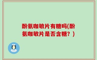 酚氨咖敏片有糖吗(酚氨咖敏片是否含糖？)