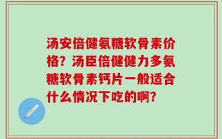 汤安倍健氨糖软骨素价格？汤臣倍健健力多氨糖软骨素钙片一般适合什么情况下吃的啊？
