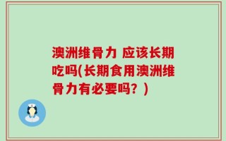 澳洲维骨力 应该长期吃吗(长期食用澳洲维骨力有必要吗？)