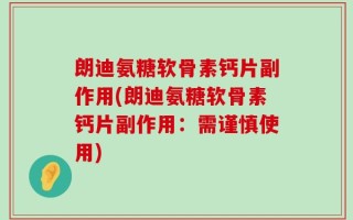 朗迪氨糖软骨素钙片副作用(朗迪氨糖软骨素钙片副作用：需谨慎使用)