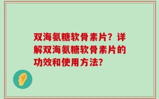 双海氨糖软骨素片？详解双海氨糖软骨素片的功效和使用方法？