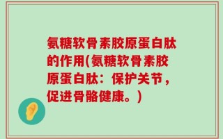 氨糖软骨素胶原蛋白肽的作用(氨糖软骨素胶原蛋白肽：保护关节，促进骨骼健康。)