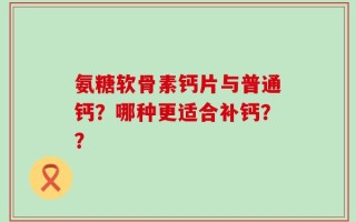 氨糖软骨素钙片与普通钙？哪种更适合补钙？？