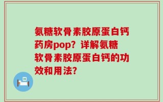氨糖软骨素胶原蛋白钙药房pop？详解氨糖软骨素胶原蛋白钙的功效和用法？