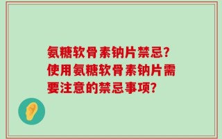 氨糖软骨素钠片禁忌？使用氨糖软骨素钠片需要注意的禁忌事项？