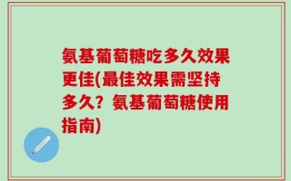 氨基葡萄糖吃多久效果更佳(最佳效果需坚持多久？氨基葡萄糖使用指南)