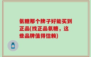 氨糖那个牌子好能买到正品(找正品氨糖，这些品牌值得信赖)