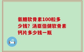 氨糖软骨素100粒多少钱？汤臣倍健软骨素钙片多少钱一瓶