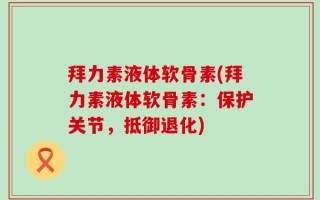 拜力素液体软骨素(拜力素液体软骨素：保护关节，抵御退化)