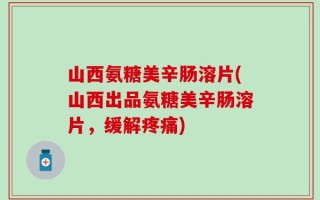山西氨糖美辛肠溶片(山西出品氨糖美辛肠溶片，缓解疼痛)
