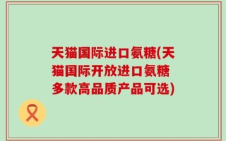 天猫国际进口氨糖(天猫国际开放进口氨糖 多款高品质产品可选)