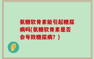 氨糖软骨素能引起糖尿病吗(氨糖软骨素是否会导致糖尿病？)