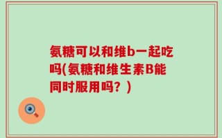 氨糖可以和维b一起吃吗(氨糖和维生素B能同时服用吗？)