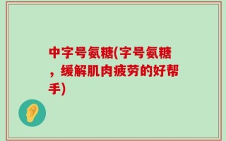 中字号氨糖(字号氨糖，缓解肌肉疲劳的好帮手)