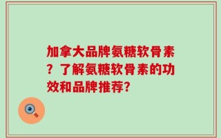 加拿大品牌氨糖软骨素？了解氨糖软骨素的功效和品牌推荐？