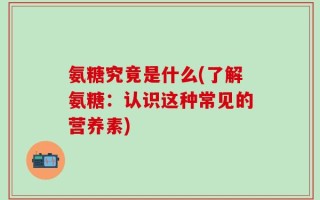 氨糖究竟是什么(了解氨糖：认识这种常见的营养素)