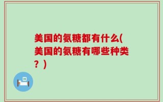 美国的氨糖都有什么(美国的氨糖有哪些种类？)