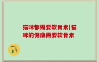 猫咪都需要软骨素(猫咪的健康需要软骨素